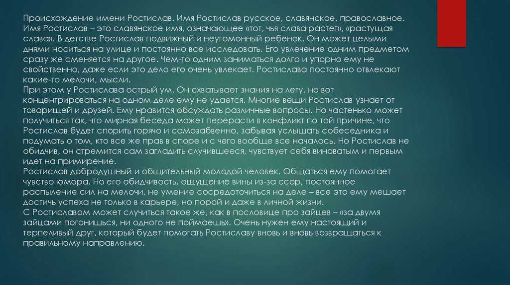 Значение имени Ростислав дает своему обладателю острый и гибкий ум, добродушие и эмоциональность Он очень верный друг и любящий муж Характер мужчины зависит от даты рождения
